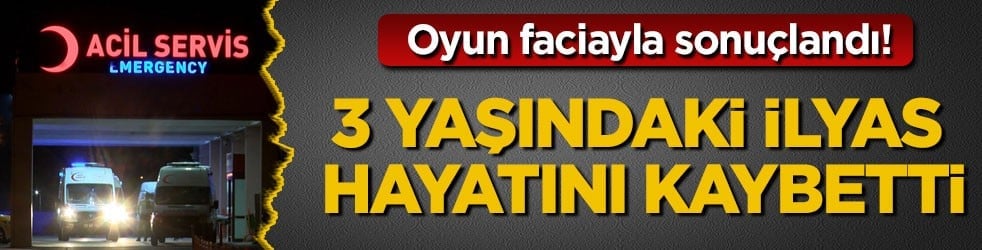 Oyun faciayla sonuçlandı! 3 yaşındaki İlyas hayatını kaybetti