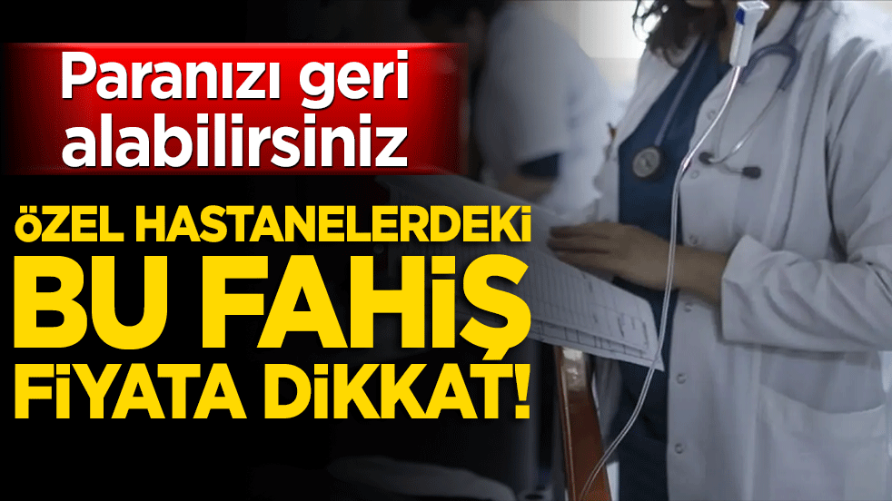 Özel hastanedeki bu fahiş fiyata dikkat! Paranızı geri alabilirsiniz