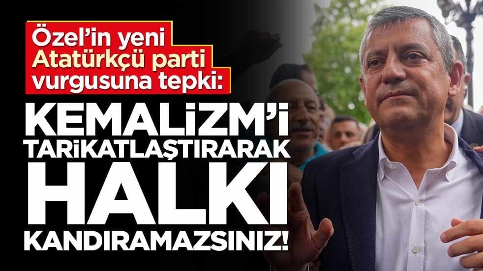 Özel’in Yeni Atatürkçü parti vurgusuna tepki: Kemalizm’i tarikatlaştırarak halkı kandıramazsınız!