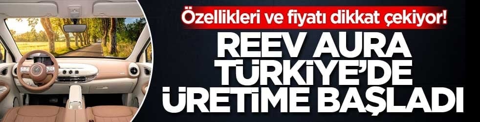 Özellikleri ve fiyatı dikkat çekiyor! Reev Aura Türkiye’de üretime başladı