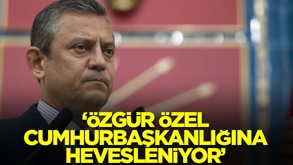 'Özgür Özel cumhurbaşkanlığına hevesleniyor'