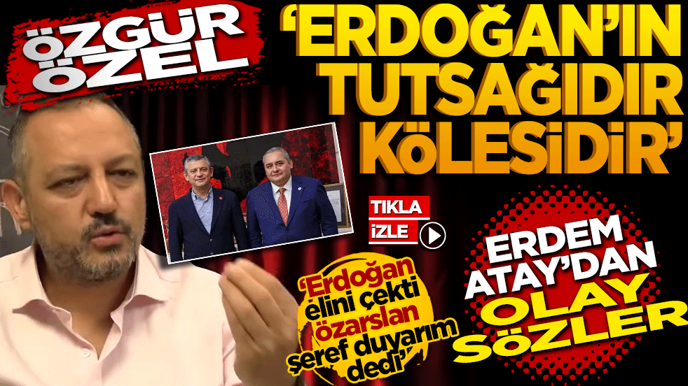 Özgür Özel Erdoğan’ın tutsağıdır! Erdem Atay’dan olay sözler!