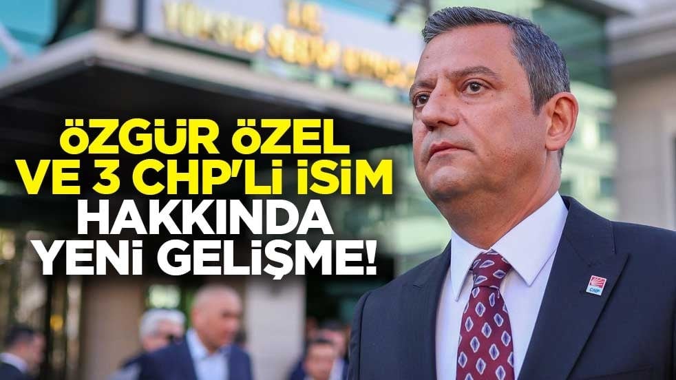 Özgür Özel ve 3 CHP'li isim hakkında yeni gelişme!