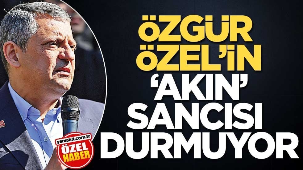 Özgür Özel’in ‘Akın’ sancısı durmuyor