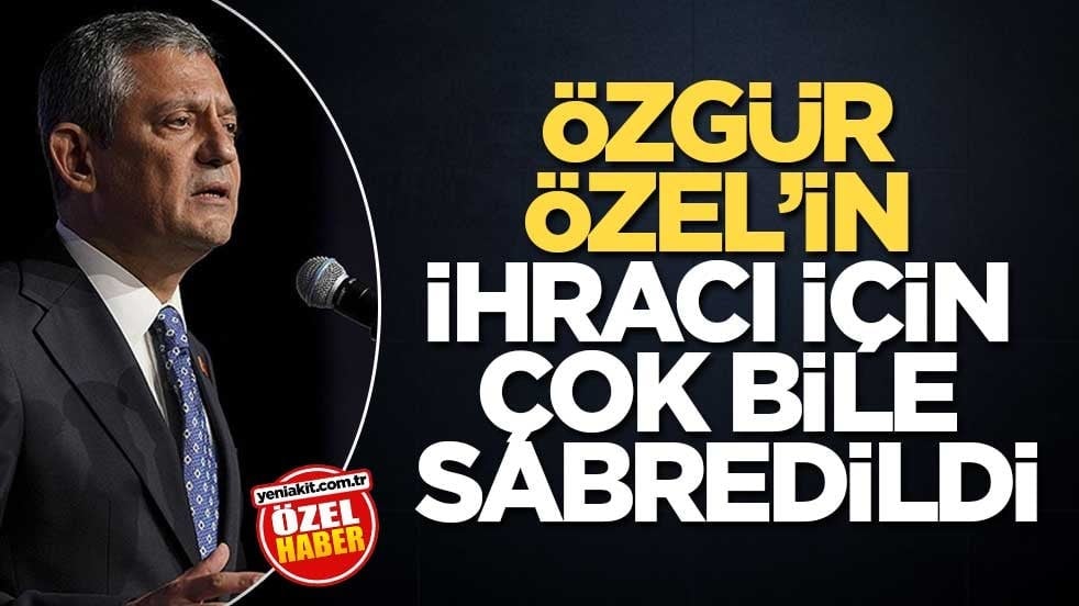 Özgür Özel’in ihracı için çok bile sabredildi