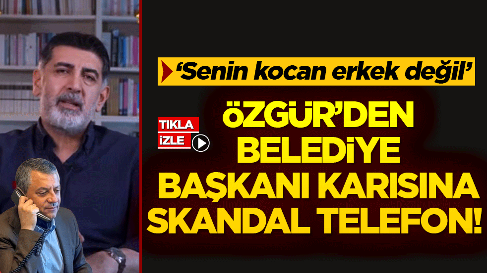 Özgür’den belediye başkanı karısına skandal telefon! ‘Senin kocan erkek değil’