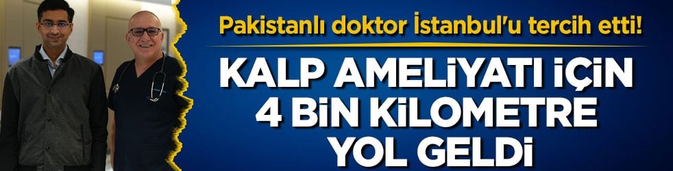Pakistanlı doktor İstanbul'u tercih etti! Kalp ameliyatı için 4 bin kilometre yol geldi