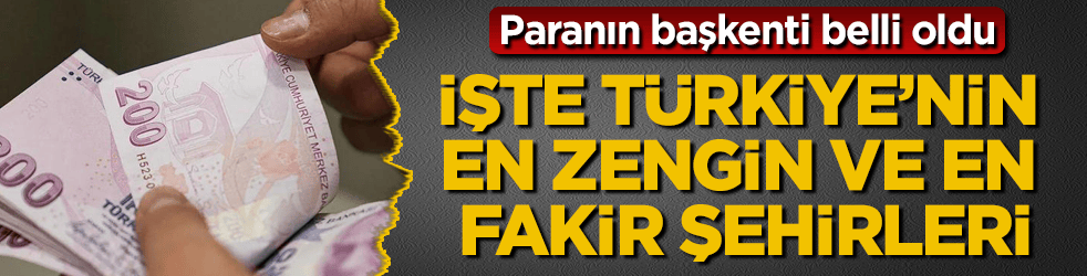 Paranın başkenti belli oldu! İşte Türkiye’nin en zengin ve en fakir şehirleri