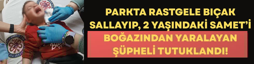 Parkta rastgele bıçak sallayıp, 2 yaşındaki Samet’i boğazından yaralayan şüpheli tutuklandı