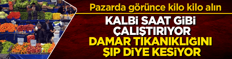 Pazarda görünce kilo kilo alın! Kalbi saat gibi çalıştırıyor, damar tıkanıklığını şıp diye kesiyor