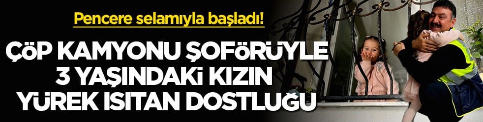 Pencere selamıyla başladı! Çöp kamyonu şoförüyle 3 yaşındaki kızın yürek ısıtan dostluğu