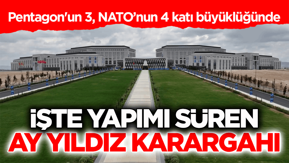 Pentagon'un 3, NATO’nun 4 katı büyüklüğünde! İşte yapımı süren Ay Yıldız Karargâhı