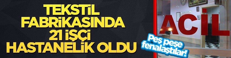 Peş peşe fenalaştılar! Tekstil fabrikasında 21 işçi hastanelik oldu