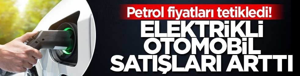Petrol fiyatları tetikledi! Elektrikli otomobil satışları arttı