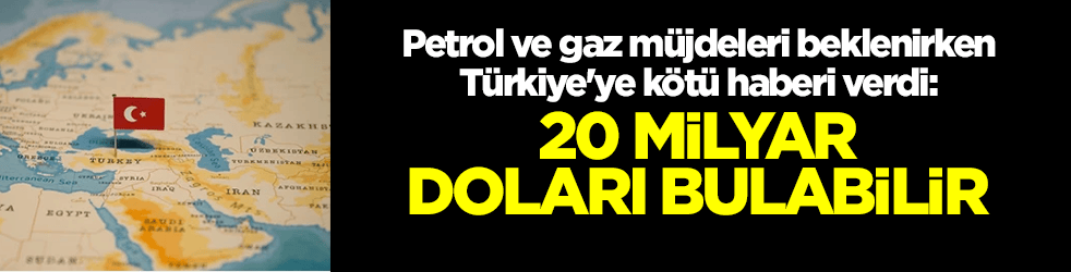Petrol ve gaz müjdeleri beklenirken Türkiye'ye kötü haberi verdi: 20 milyar doları bulabilir