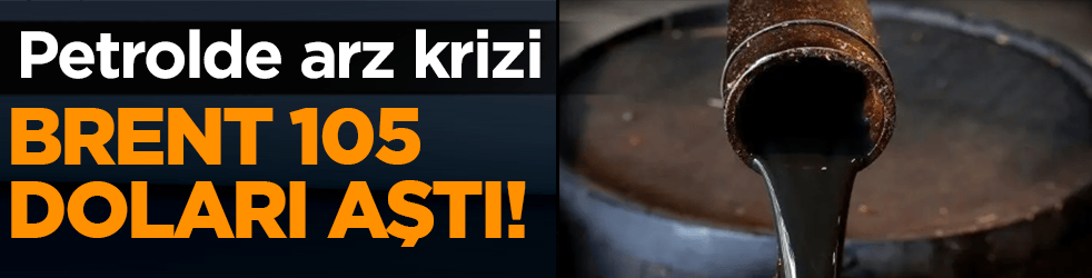 Petrolde arz krizi: Brent 105 doları aştı