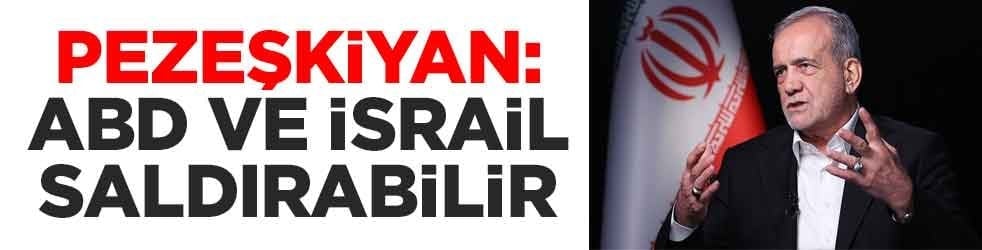 Pezeşkiyan: ABD ve İsrail saldırabilir