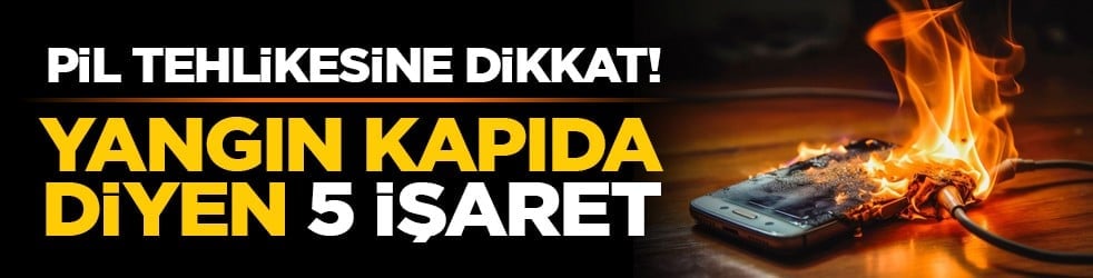 Pil tehlikesine dikkat! Yangın kapıda diyen 5 işaret