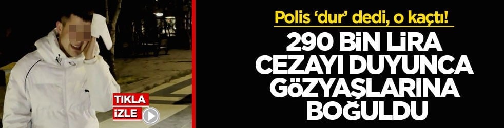 Polis ‘dur’ dedi, o kaçtı! 290 bin lira cezayı duyunca gözyaşlarına boğuldu
