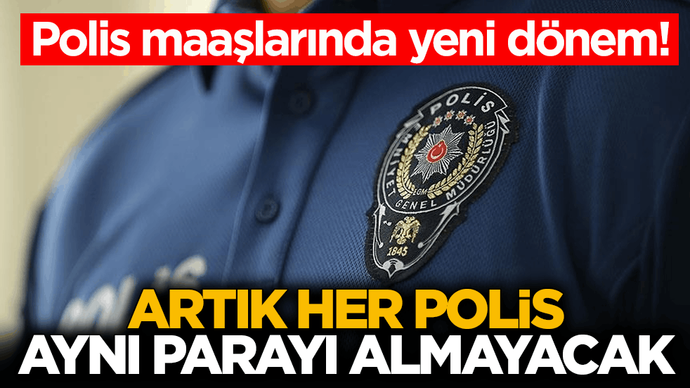 Polis maaşlarında yeni dönem! Artık her polis aynı parayı almayacak