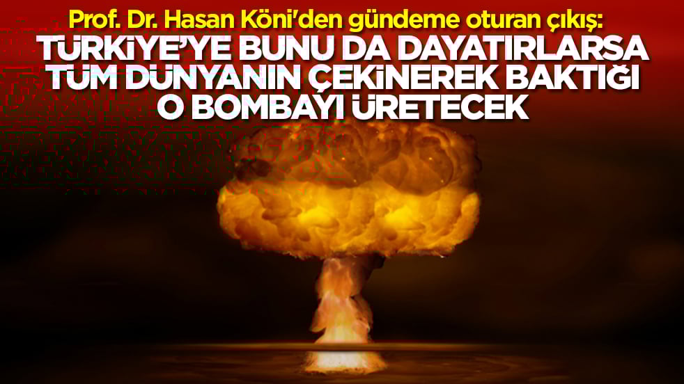 Prof. Dr. Hasan Köni'den olay çıkış: Türkiye'ye bunu da dayatırlarsa dünyanın en çekindiği bombayı üretecek