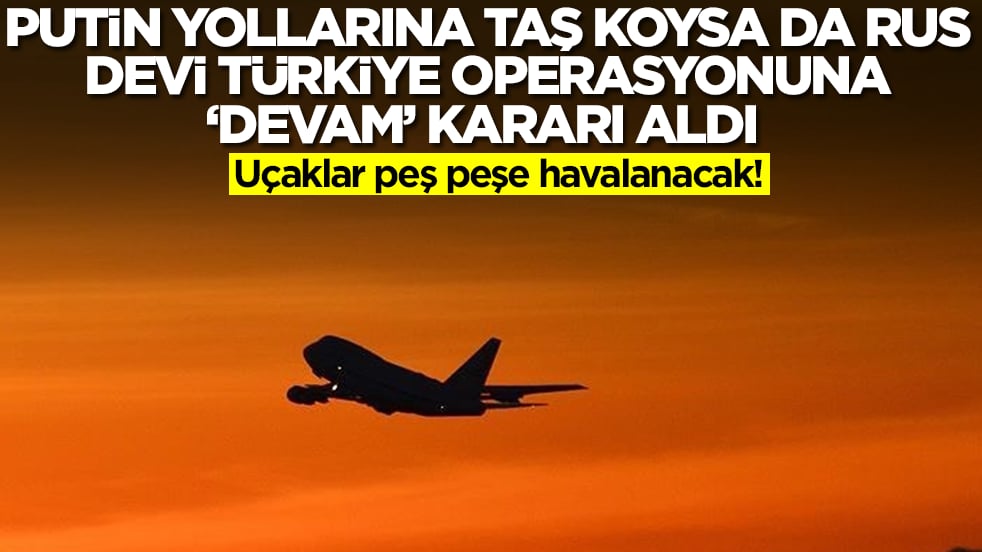 Putin yollarına taş koysa da Rus devi Türkiye operasyonuna 'devam' kararı aldı