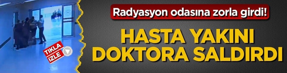 Radyasyon odasına zorla girdi! Hasta yakını doktora saldırdı