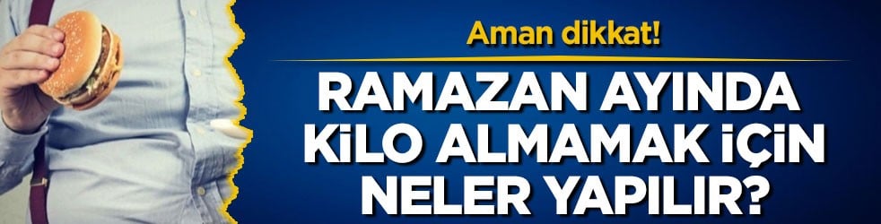 Ramazan ayında kilo almamak için neler yapılır?