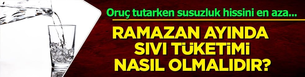 Ramazan ayında susuzlukla ilgili ince bilgiler! Sıvı tüketimi nasıl olmalıdır?