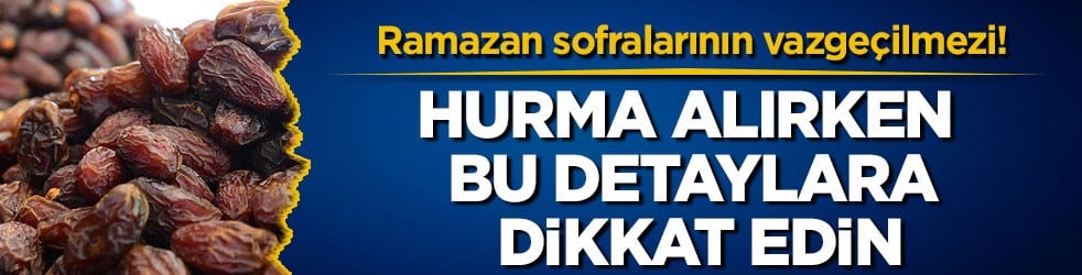 Ramazan sofralarının vazgeçilmezi! Hurma alırken bu detaylara dikkat edin