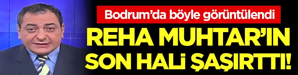 Reha Muhtar'ın son hali şaşırttı! Bodrum'da böyle görüntülendi!
