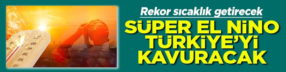 Rekor sıcaklıklar getirecek Süper El Nino Türkiye'yi kavuracak