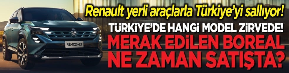 Renault Türkiye’yi sallıyor! Türkiye’de hangi model zirvede! Merak edilen Boreal modeli ne zaman satışta?