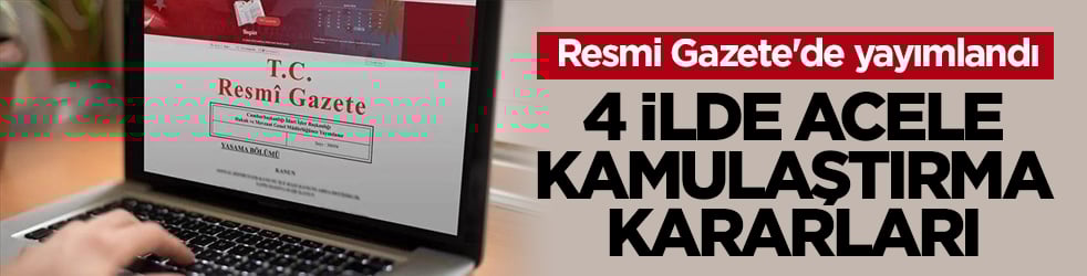 Resmi Gazete'de yayımlandı! 4 ilde acele kamulaştırma kararları