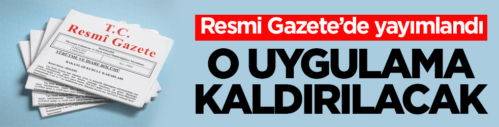 Resmi Gazete’de yayımlandı! O uygulama kaldırılacak