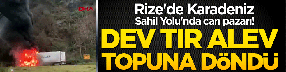 Rize'de Karadeniz Sahil Yolu'nda can pazarı! Dev TIR alev topuna döndü