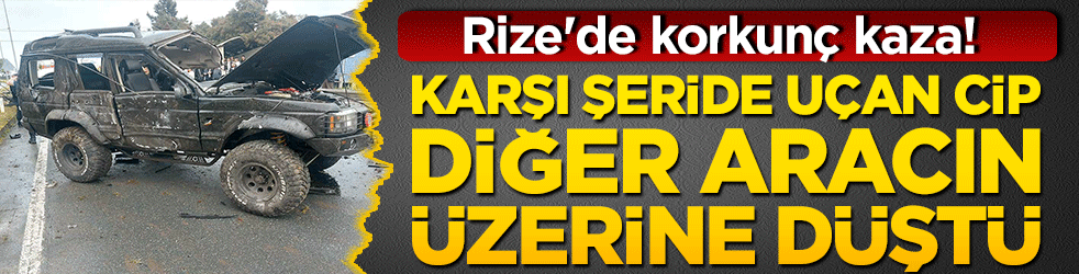 Rize'de korkunç kaza! Karşı şeride uçan cip diğer aracın üzerine düştü!