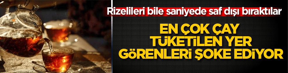 Rizelileri bile saniyede saf dışı bıraktılar! En çok çay tüketilen yer, görenleri şoke ediyor