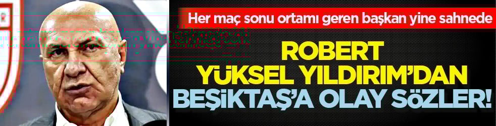 Robert Yüksel Yıldırım'dan Beşiktaş'a olay sözler! Her maç sonrası ortamı geren başkan!