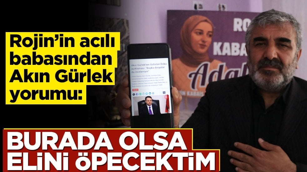 Rojin Kabaiş’in babasından Akın Gürlek yorumu: Burada olsa elini öpecektim
