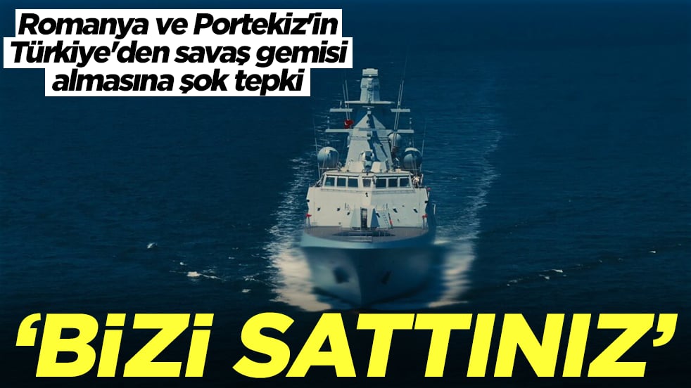 Romanya ve Portekiz'in Türkiye'den savaş gemisi almasına şok tepki: Bizi hançerlediniz, bizi sattınız