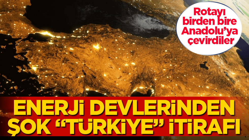 Rotayı birden bire Anadolu’ya çevirdiler! Enerji devlerinden şok "Türkiye" itirafı