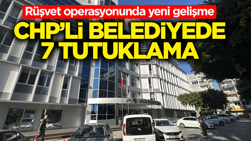 Rüşvet operasyonunda yeni gelişme! CHP’li belediyede 7 tutuklama
