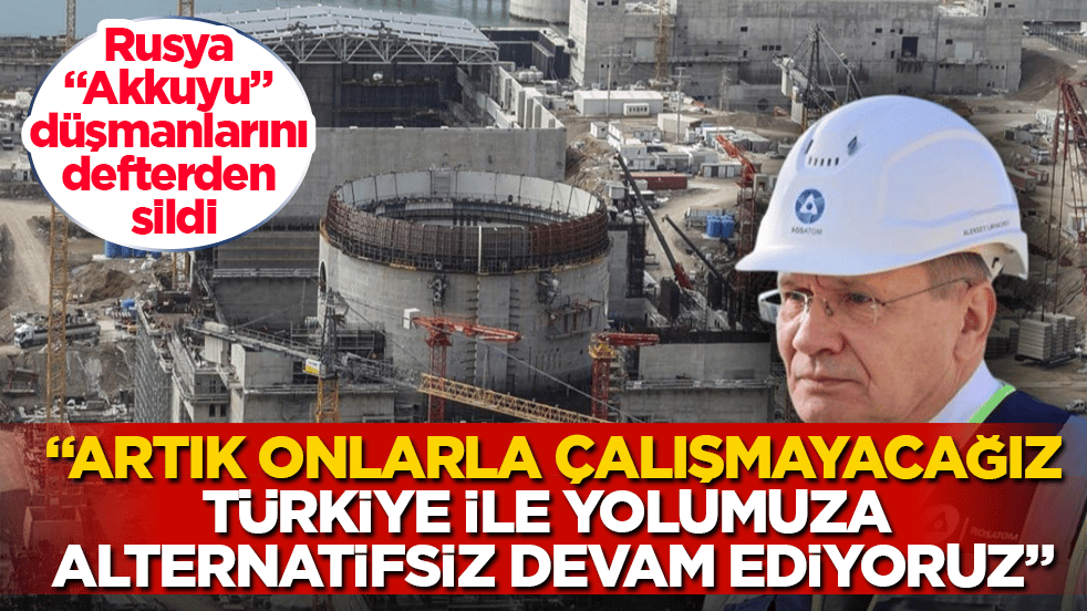 Rusya "Akkuyu" düşmanlarını defterden sildi: Artık onlarla çalışmayacağız, Türkiye ile yolumuza alternatifsiz devam ediyoruz
