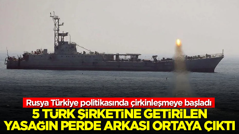 Rusya Türkiye politikasında çirkinleşmeye başladı: 5 Türk şirketine getirilen yasağın perde arkası ortaya çıktı