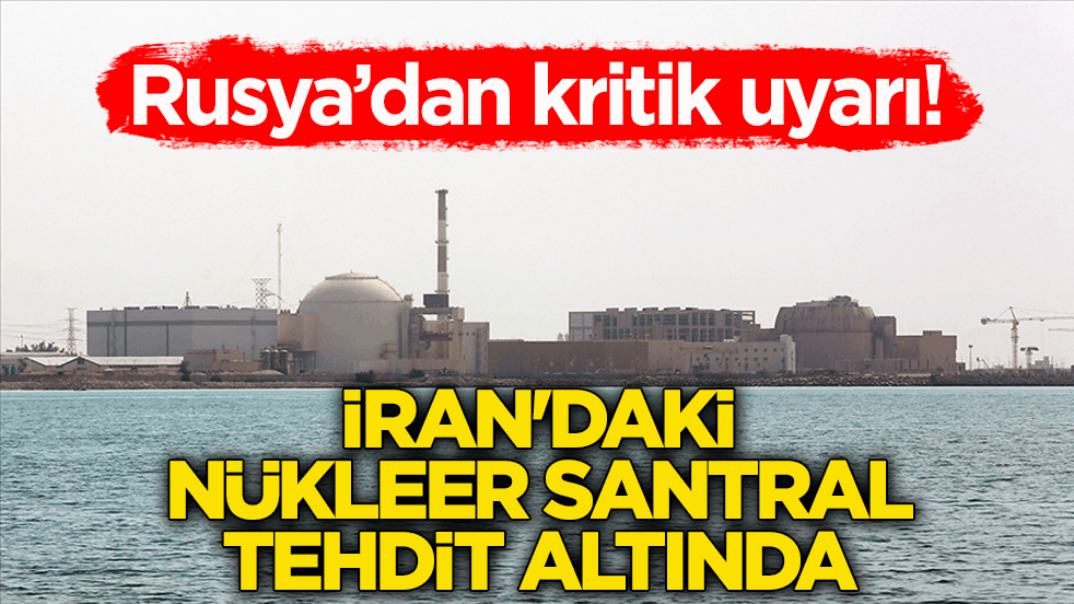 Rusya’dan kritik uyarı: İran'daki nükleer santral tehdit altında