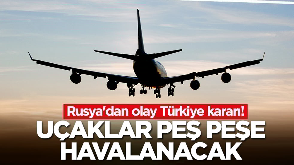 Rusya'dan olay Türkiye kararı! Uçaklar peş peşe havalanacak