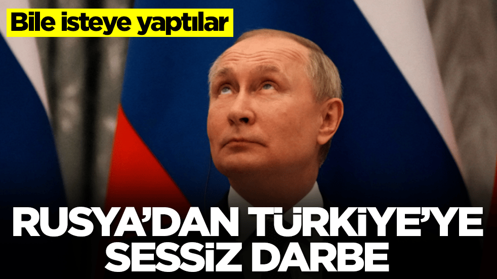 Rusya'dan Türkiye'ye sessiz darbe: Bile isteye yaptılar