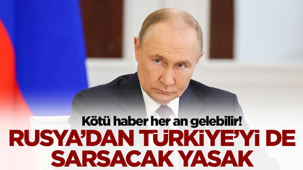 Rusya'dan Türkiye'yi de sarsacak yasak: Kötü haber her an gelebilir
