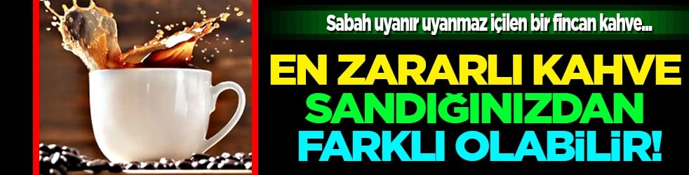 Sabah uyanır uyanmaz içilen bir fincan kahve... Uzmanlar uyarıyor: En zararlı kahve...
